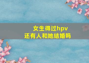 女生得过hpv 还有人和她结婚吗